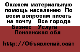 Окажем материальную помощь населению. По всем вопросам писать на почту - Все города Бизнес » Услуги   . Пензенская обл.